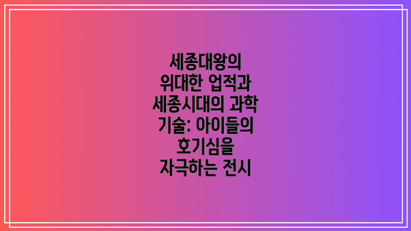세종대왕의 위대한 업적과 세종시대의 과학 기술: 아이들의 호기심을 자극하는 전시