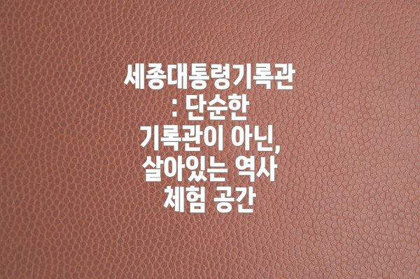 세종대통령기록관: 단순한 기록관이 아닌, 살아있는 역사 체험 공간