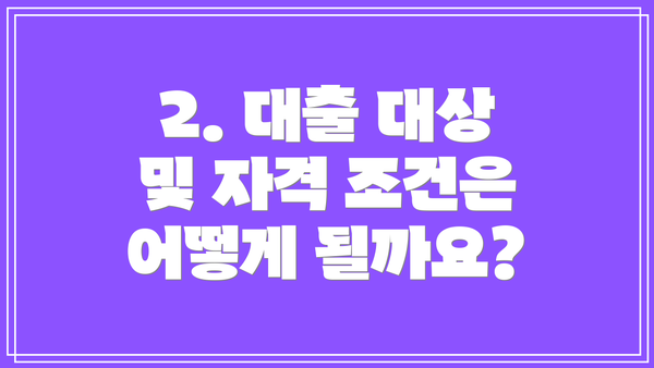 2. 대출 대상 및 자격 조건은 어떻게 될까요?