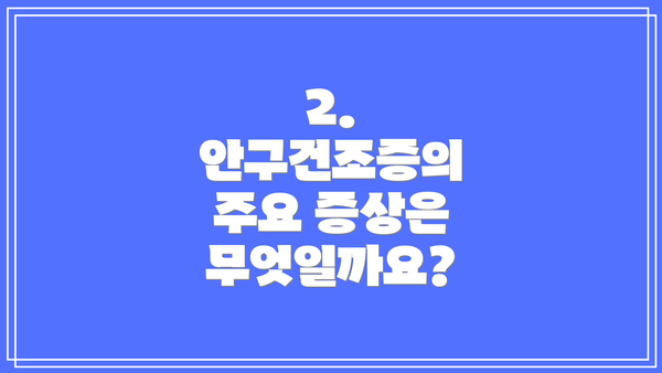 2. 안구건조증의 주요 증상은 무엇일까요?