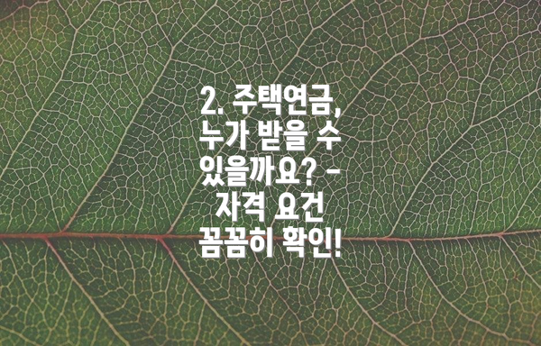2. 주택연금, 누가 받을 수 있을까요? - 자격 요건 꼼꼼히 확인!