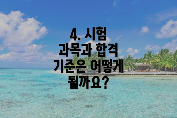 4. 시험 과목과 합격 기준은 어떻게 될까요?
