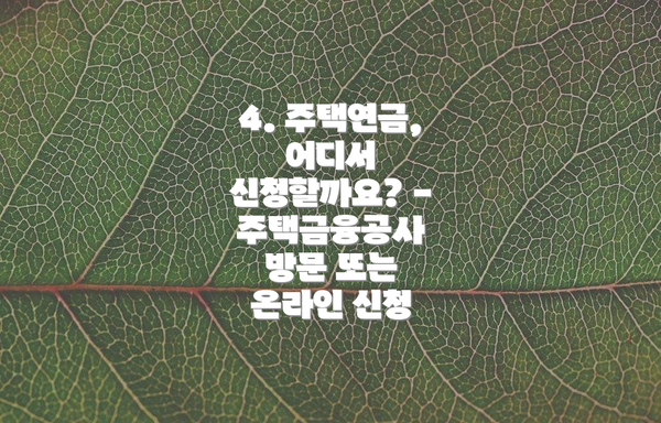 4. 주택연금, 어디서 신청할까요? - 주택금융공사 방문 또는 온라인 신청
