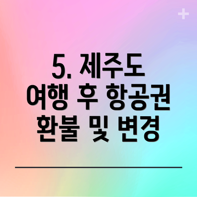 5. 제주도 여행 후 항공권 환불 및 변경