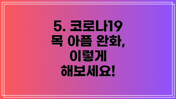 5. 코로나19 목 아픔 완화, 이렇게 해보세요!