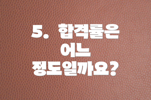 5.  합격률은 어느 정도일까요?