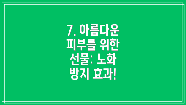 7. 아름다운 피부를 위한 선물: 노화 방지 효과!