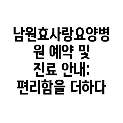 남원효사랑요양병원 예약 및 진료 안내: 편리함을 더하다