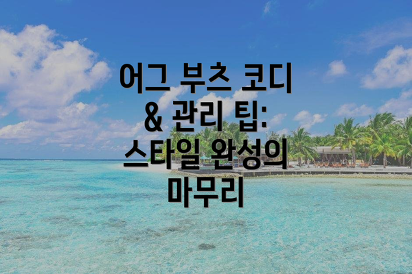 어그 부츠 코디 & 관리 팁: 스타일 완성의 마무리
