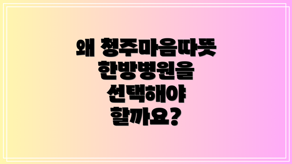 왜 청주마음따뜻한방병원을 선택해야 할까요?