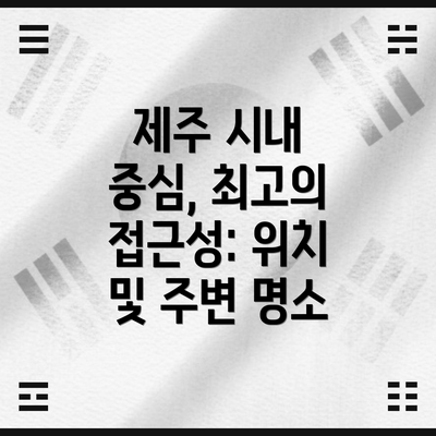 제주 시내 중심, 최고의 접근성: 위치 및 주변 명소