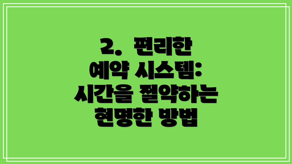2.  편리한 예약 시스템: 시간을 절약하는 현명한 방법