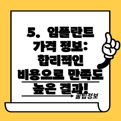 5.  임플란트 가격 정보:  합리적인 비용으로 만족도 높은 결과!